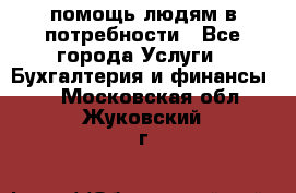 помощь людям в потребности - Все города Услуги » Бухгалтерия и финансы   . Московская обл.,Жуковский г.